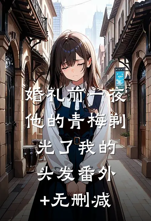 婚礼前一夜，他的青梅剃光了我的头发番外+无删减