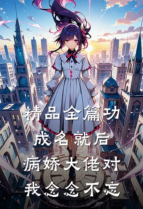 精品全篇功成名就后，病娇大佬对我念念不忘