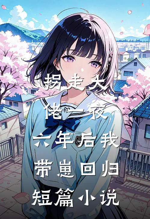 拐走大佬一夜，六年后我带崽回归短篇小说