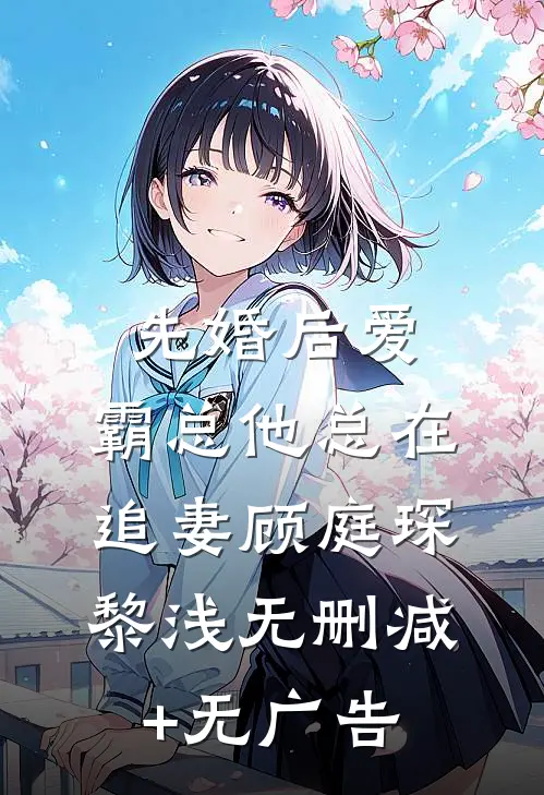 先婚后爱：霸总他总在追妻顾庭琛黎浅无删减+无广告