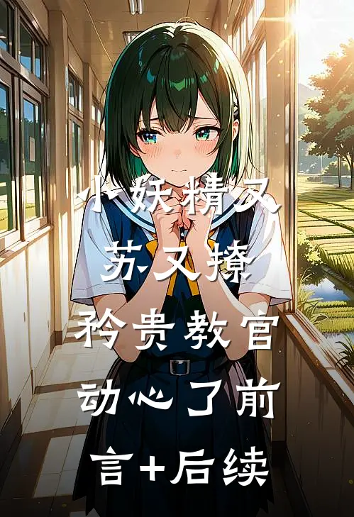 小妖精又苏又撩，矜贵教官动心了前言+后续