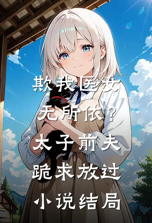 欺我医女无所依？太子前夫跪求放过小说结局