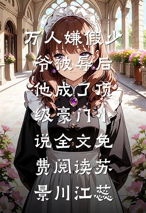 万人嫌假少爷被辱后，他成了顶级豪门小说全文免费阅读苏景川江蕊