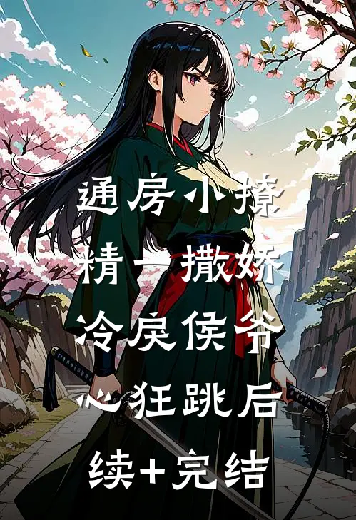 通房小撩精一撒娇，冷戾侯爷心狂跳后续+完结