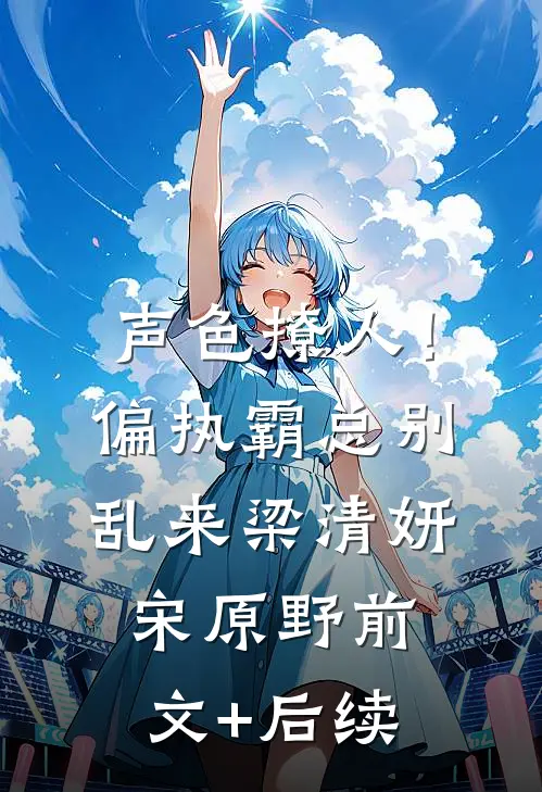 声色撩人！偏执霸总别乱来梁清妍宋原野前文+后续