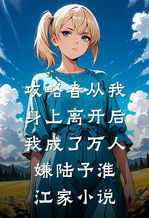 攻略者从我身上离开后，我成了万人嫌陆予淮江家小说