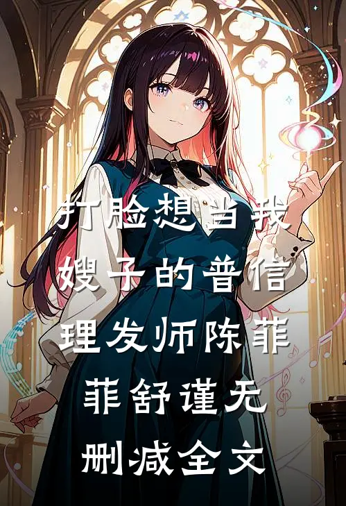 打脸想当我嫂子的普信理发师陈菲菲舒谨无删减全文