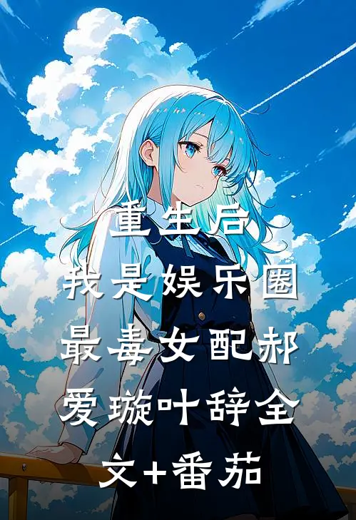 重生后，我是娱乐圈最毒女配郝爱璇叶辞全文+番茄