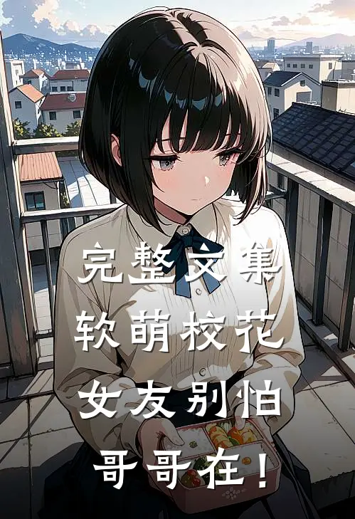 完整文集软萌校花女友别怕，哥哥在！