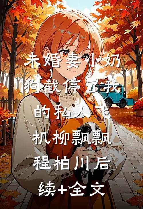 未婚妻小奶狗截停了我的私人飞机柳飘飘程柏川后续+全文