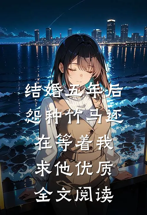 结婚五年后，怨种竹马还在等着我求他优质全文阅读