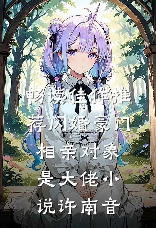 畅读佳作推荐闪婚豪门相亲对象是大佬小说许南音
