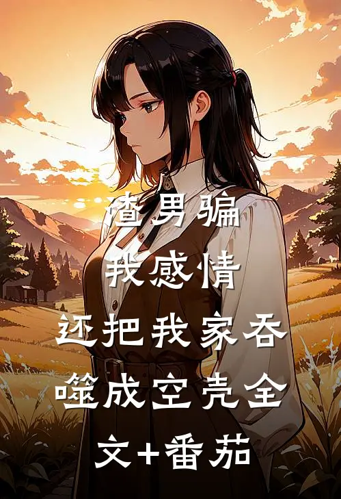 渣男骗我感情，还把我家吞噬成空壳全文+番茄