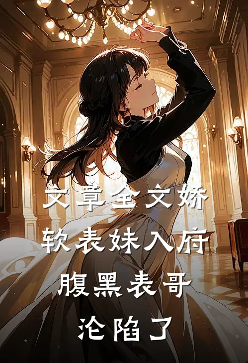 文章全文娇软表妹入府：腹黑表哥沦陷了