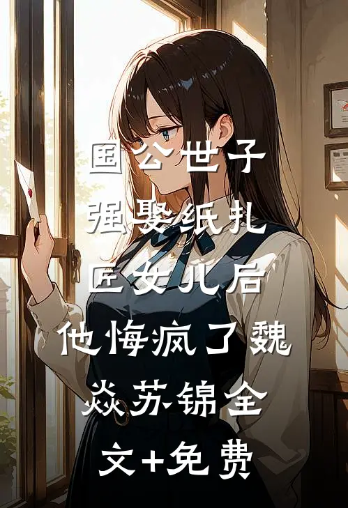 国公世子强娶纸扎匠女儿后，他悔疯了魏焱苏锦全文+免费