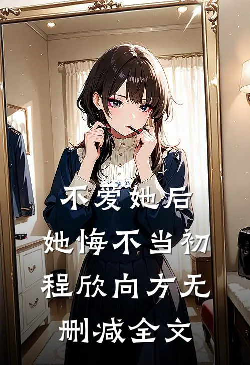 不爱她后，她悔不当初程欣向方无删减全文