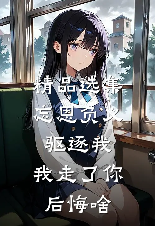 精品选集忘恩负义驱逐我，我走了你后悔啥
