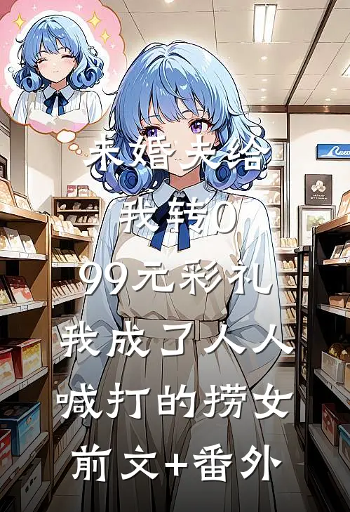 未婚夫给我转0.99元彩礼，我成了人人喊打的捞女前文+番外