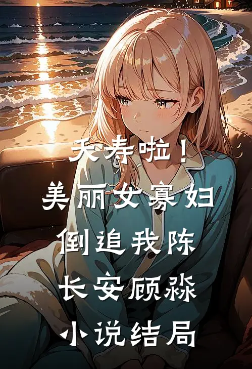 夭寿啦！美丽女寡妇倒追我陈长安顾淼小说结局