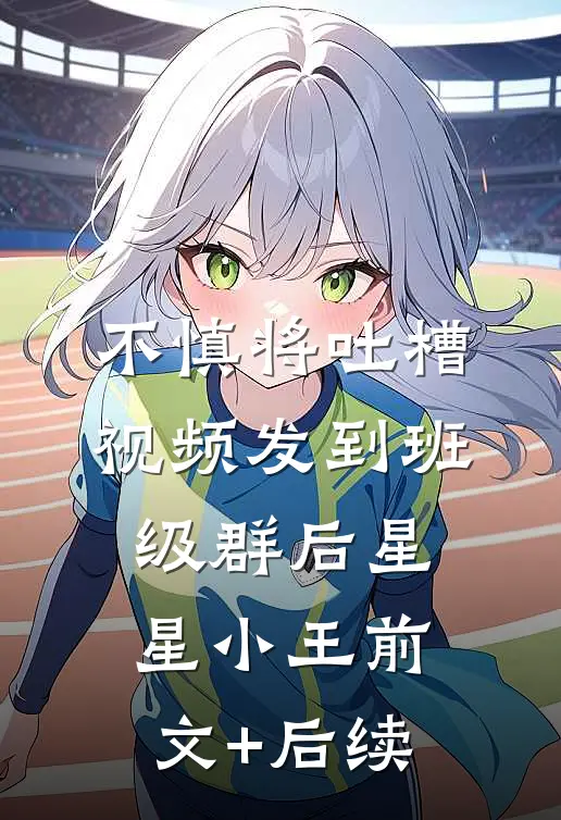 不慎将吐槽视频发到班级群后星星小王前文+后续