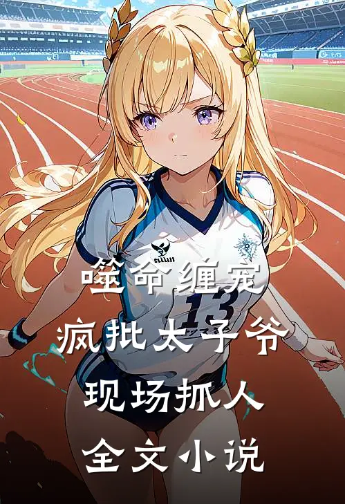 噬命缠宠：疯批太子爷现场抓人全文小说