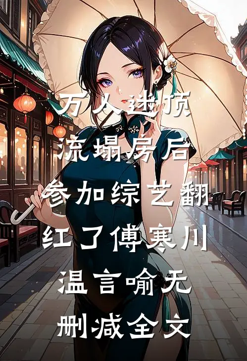 万人迷顶流塌房后，参加综艺翻红了傅寒川温言喻无删减全文