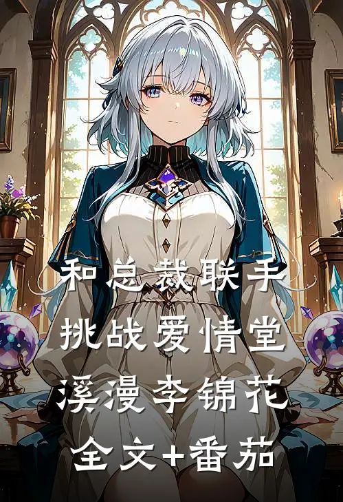 和总裁联手：挑战爱情堂溪漫李锦花全文+番茄