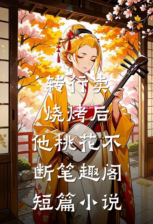 转行卖烧烤后,他桃花不断笔趣阁短篇小说