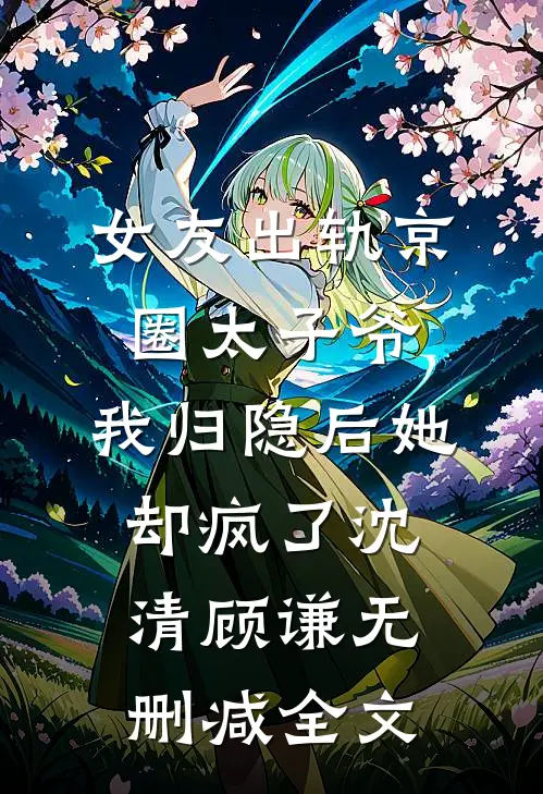 女友出轨京圈太子爷，我归隐后她却疯了沈清顾谦无删减全文