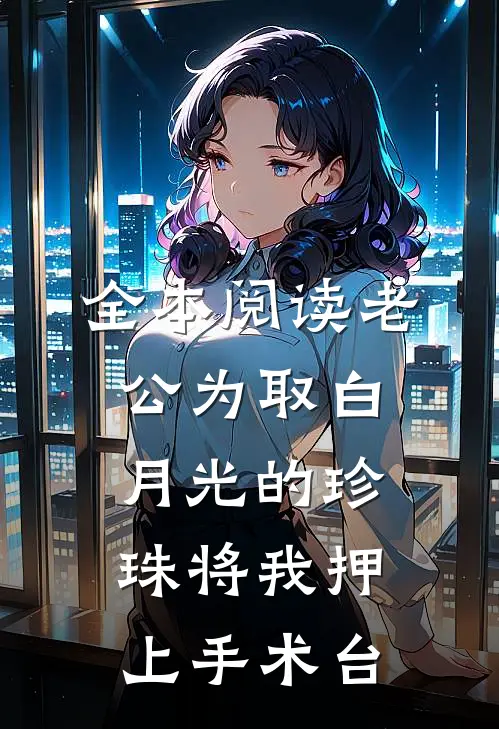 全本阅读老公为取白月光的珍珠将我押上手术台