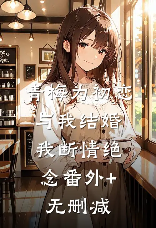 青梅为初恋与我结婚，我断情绝念番外+无删减