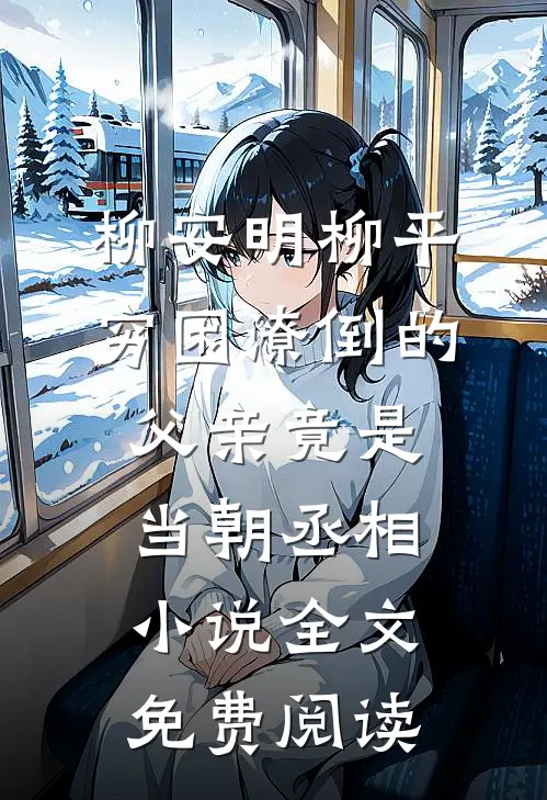 柳安明柳平穷困潦倒的父亲竟是当朝丞相小说全文免费阅读