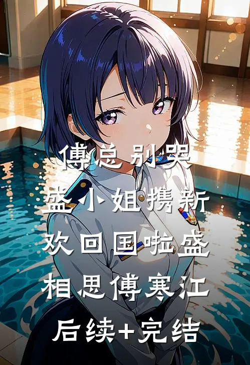 傅总别哭，盛小姐携新欢回国啦盛相思傅寒江后续+完结
