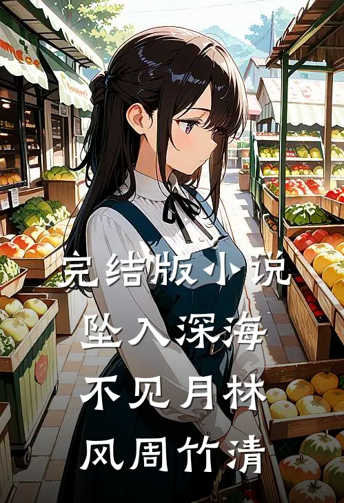 完结版小说坠入深海不见月林风周竹清