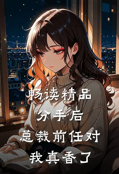 畅读精品分手后，总裁前任对我真香了