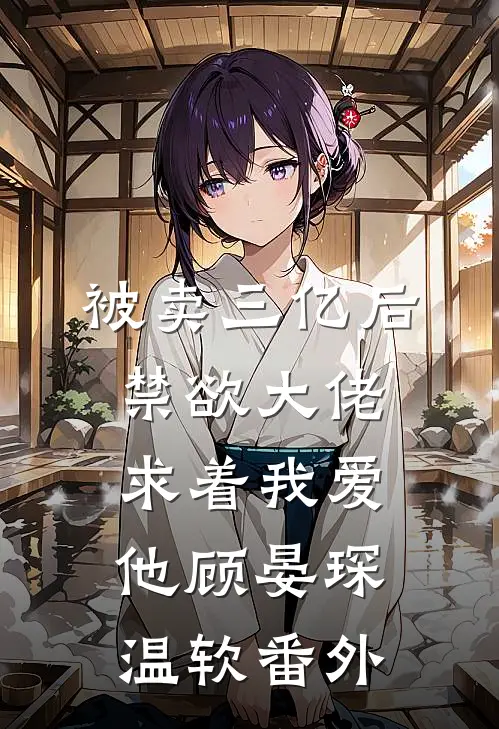 被卖三亿后，禁欲大佬求着我爱他顾晏琛温软番外