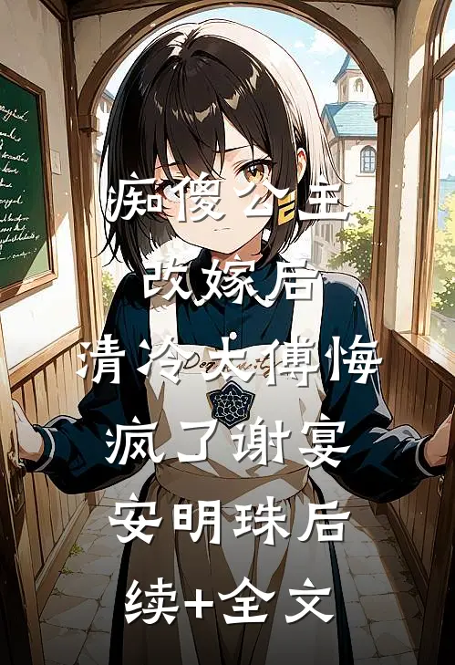 痴傻公主改嫁后，清冷太傅悔疯了谢宴安明珠后续+全文