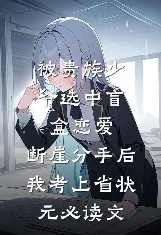 被贵族少爷选中盲盒恋爱，断崖分手后我考上省状元必读文