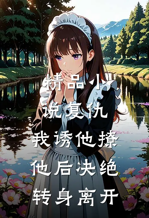 精品小说复仇：我诱他撩他后决绝转身离开