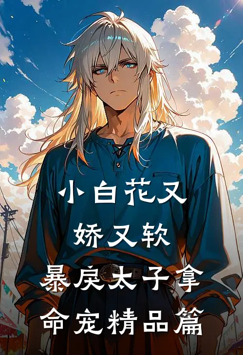 小白花又娇又软，暴戾太子拿命宠精品篇