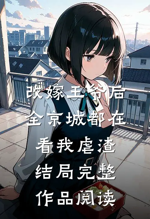 改嫁王爷后,全京城都在看我虐渣结局完整作品阅读
