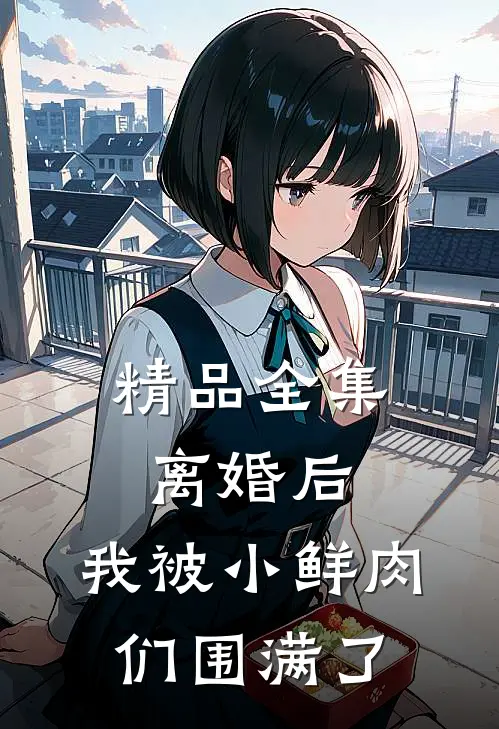 精品全集离婚后，我被小鲜肉们围满了