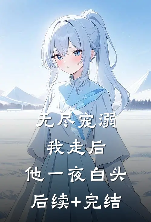 无尽宠溺：我走后，他一夜白头后续+完结