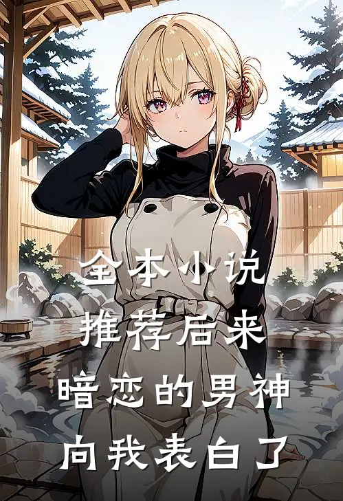 全本小说推荐后来，暗恋的男神向我表白了