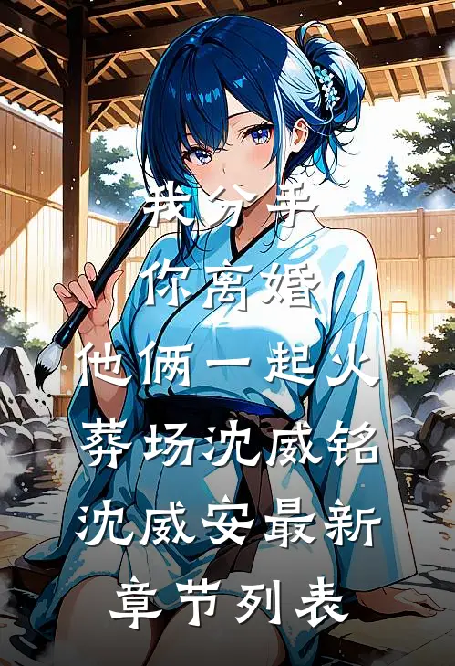 我分手，你离婚，他俩一起火葬场沈威铭沈威安最新章节列表