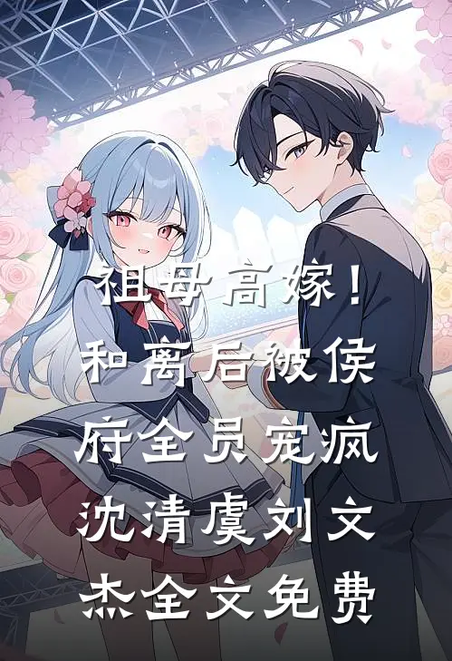 祖母高嫁！和离后被侯府全员宠疯沈清虞刘文杰全文免费