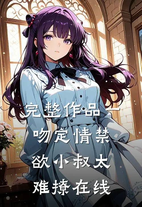 完整作品一吻定情禁欲小叔太难撩在线