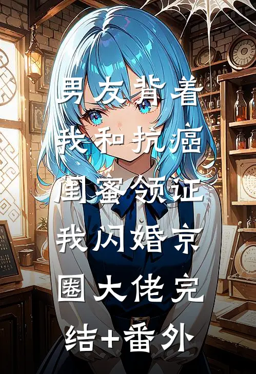 男友背着我和抗癌闺蜜领证，我闪婚京圈大佬完结+番外