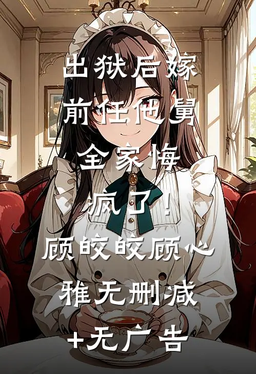 出狱后嫁前任他舅，全家悔疯了！顾皎皎顾心雅无删减+无广告