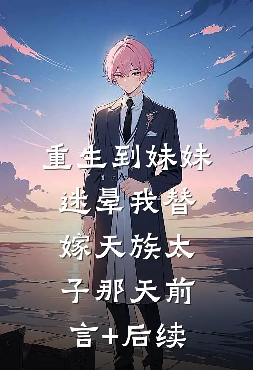 重生到妹妹迷晕我替嫁天族太子那天前言+后续